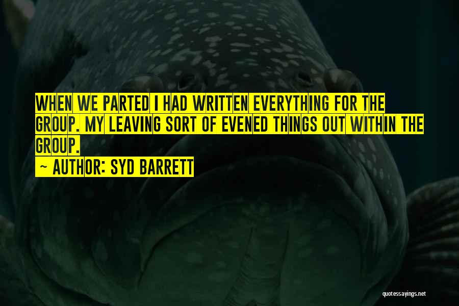 Syd Barrett Quotes: When We Parted I Had Written Everything For The Group. My Leaving Sort Of Evened Things Out Within The Group.