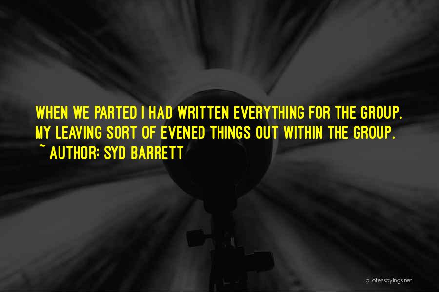 Syd Barrett Quotes: When We Parted I Had Written Everything For The Group. My Leaving Sort Of Evened Things Out Within The Group.