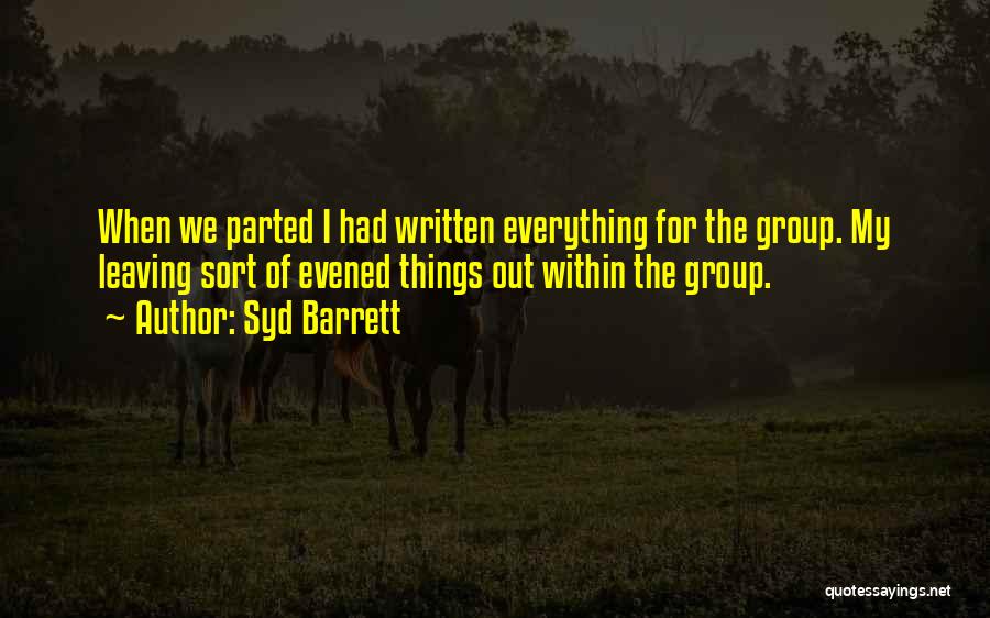 Syd Barrett Quotes: When We Parted I Had Written Everything For The Group. My Leaving Sort Of Evened Things Out Within The Group.