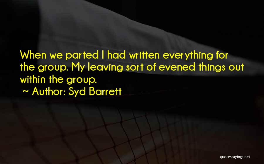 Syd Barrett Quotes: When We Parted I Had Written Everything For The Group. My Leaving Sort Of Evened Things Out Within The Group.