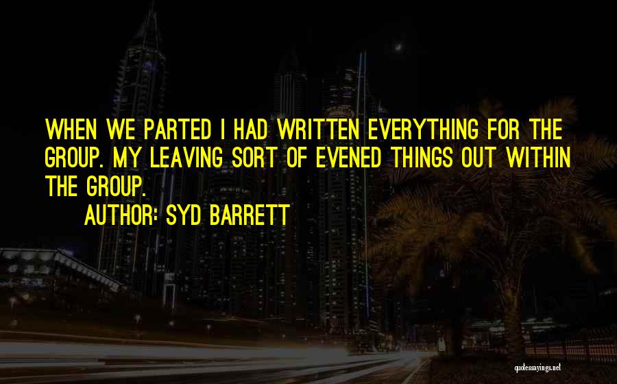 Syd Barrett Quotes: When We Parted I Had Written Everything For The Group. My Leaving Sort Of Evened Things Out Within The Group.