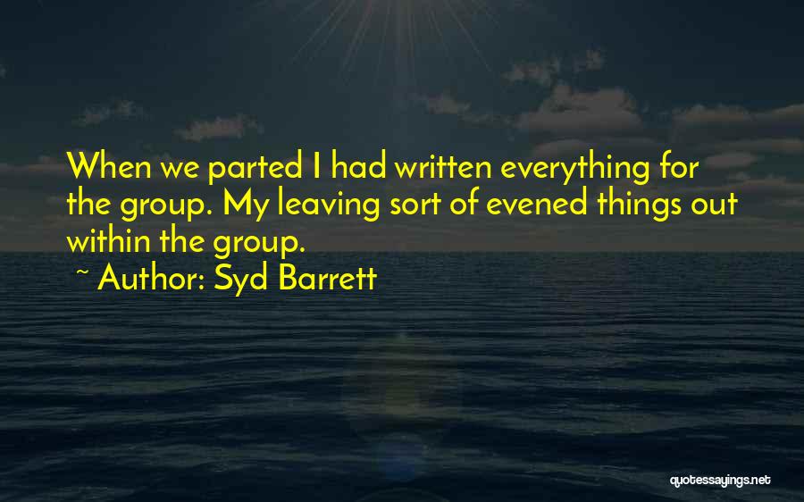 Syd Barrett Quotes: When We Parted I Had Written Everything For The Group. My Leaving Sort Of Evened Things Out Within The Group.