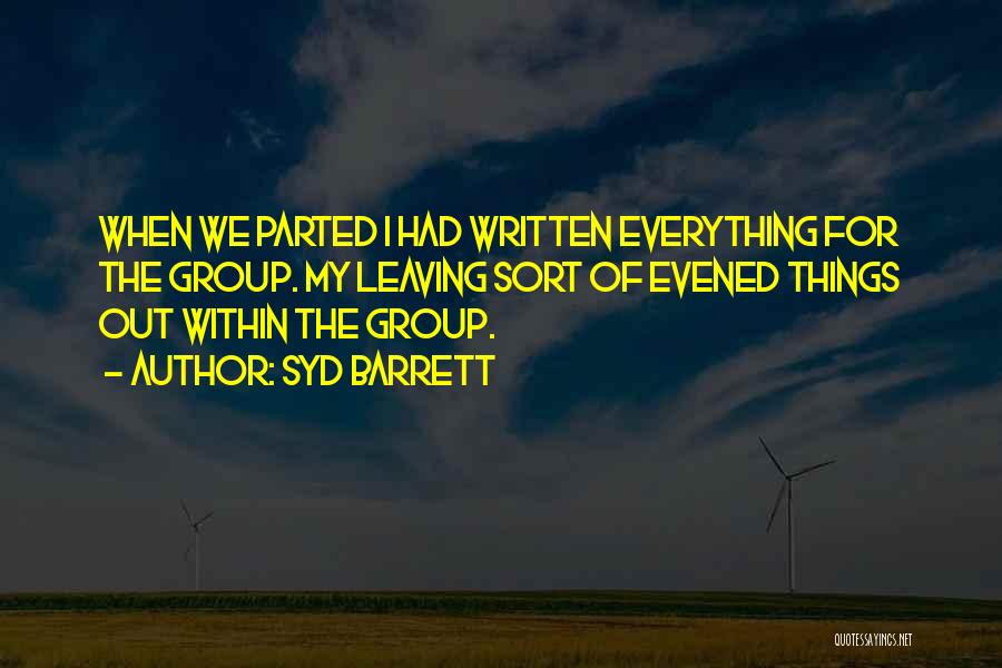 Syd Barrett Quotes: When We Parted I Had Written Everything For The Group. My Leaving Sort Of Evened Things Out Within The Group.