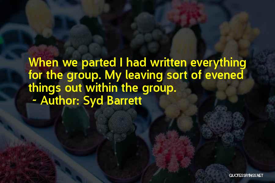 Syd Barrett Quotes: When We Parted I Had Written Everything For The Group. My Leaving Sort Of Evened Things Out Within The Group.
