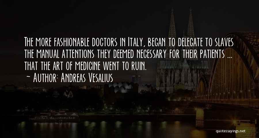 Andreas Vesalius Quotes: The More Fashionable Doctors In Italy, Began To Delegate To Slaves The Manual Attentions They Deemed Necessary For Their Patients