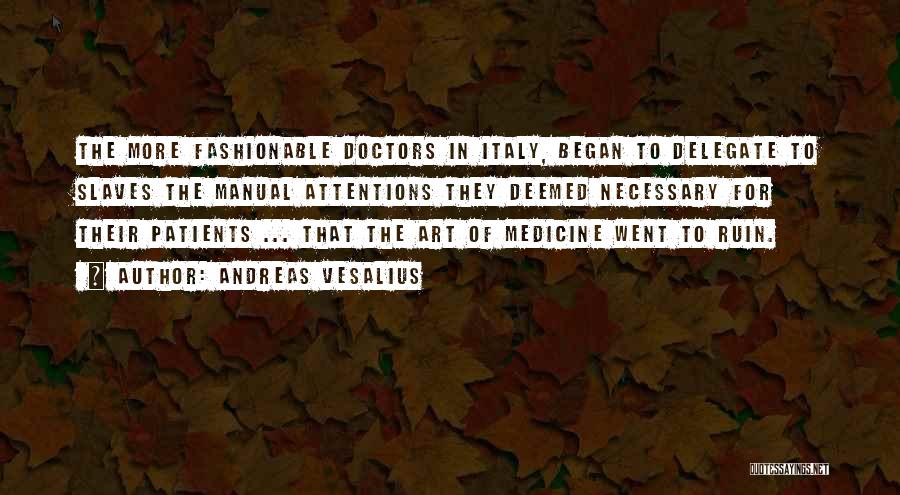 Andreas Vesalius Quotes: The More Fashionable Doctors In Italy, Began To Delegate To Slaves The Manual Attentions They Deemed Necessary For Their Patients