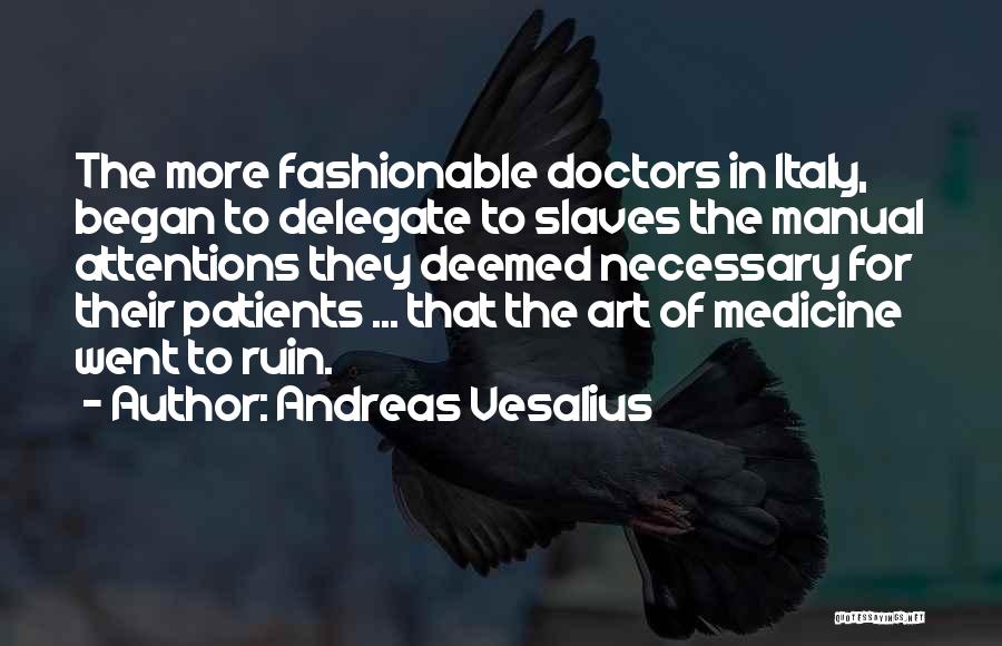 Andreas Vesalius Quotes: The More Fashionable Doctors In Italy, Began To Delegate To Slaves The Manual Attentions They Deemed Necessary For Their Patients