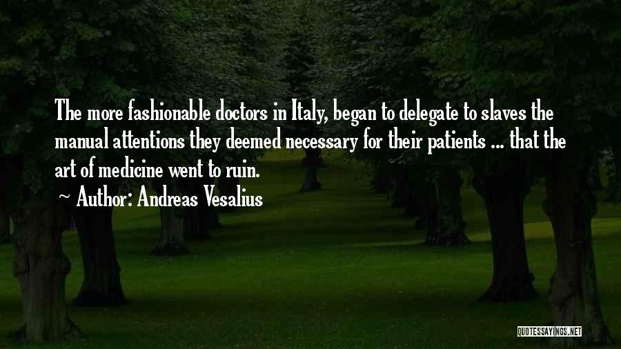 Andreas Vesalius Quotes: The More Fashionable Doctors In Italy, Began To Delegate To Slaves The Manual Attentions They Deemed Necessary For Their Patients