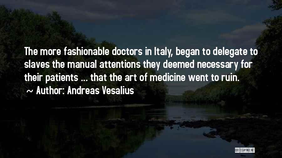 Andreas Vesalius Quotes: The More Fashionable Doctors In Italy, Began To Delegate To Slaves The Manual Attentions They Deemed Necessary For Their Patients