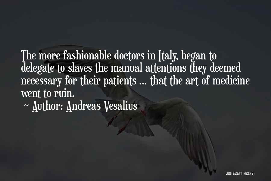 Andreas Vesalius Quotes: The More Fashionable Doctors In Italy, Began To Delegate To Slaves The Manual Attentions They Deemed Necessary For Their Patients