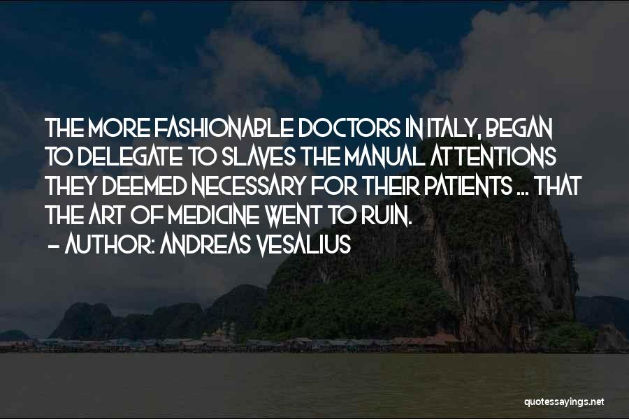 Andreas Vesalius Quotes: The More Fashionable Doctors In Italy, Began To Delegate To Slaves The Manual Attentions They Deemed Necessary For Their Patients