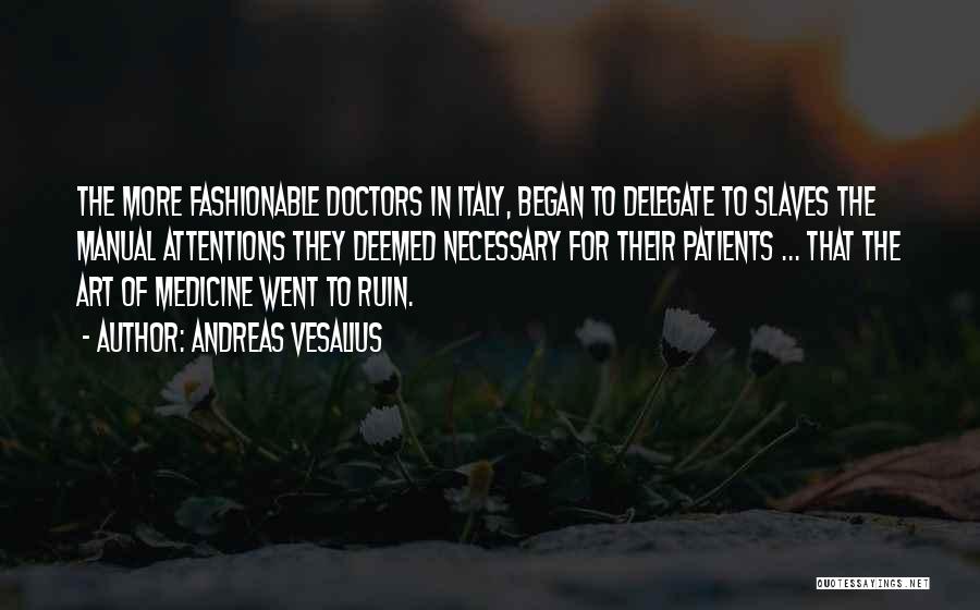 Andreas Vesalius Quotes: The More Fashionable Doctors In Italy, Began To Delegate To Slaves The Manual Attentions They Deemed Necessary For Their Patients