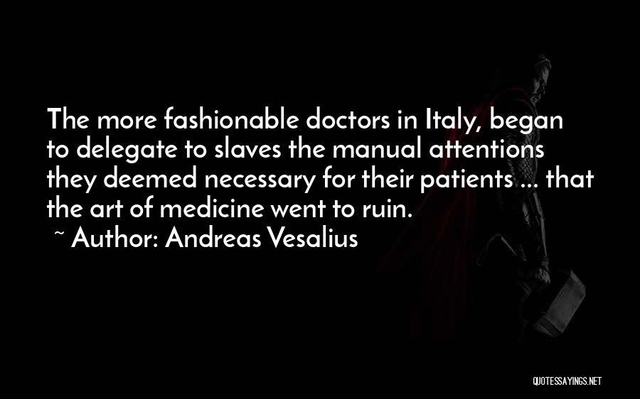 Andreas Vesalius Quotes: The More Fashionable Doctors In Italy, Began To Delegate To Slaves The Manual Attentions They Deemed Necessary For Their Patients