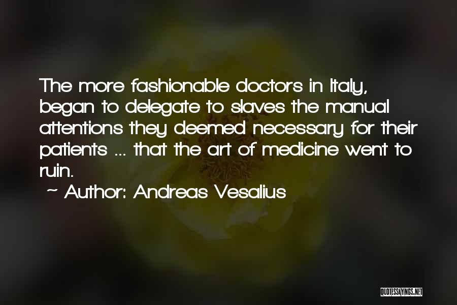 Andreas Vesalius Quotes: The More Fashionable Doctors In Italy, Began To Delegate To Slaves The Manual Attentions They Deemed Necessary For Their Patients