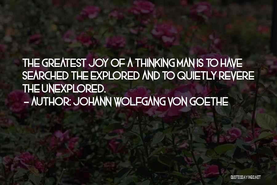 Johann Wolfgang Von Goethe Quotes: The Greatest Joy Of A Thinking Man Is To Have Searched The Explored And To Quietly Revere The Unexplored.