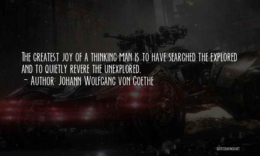 Johann Wolfgang Von Goethe Quotes: The Greatest Joy Of A Thinking Man Is To Have Searched The Explored And To Quietly Revere The Unexplored.