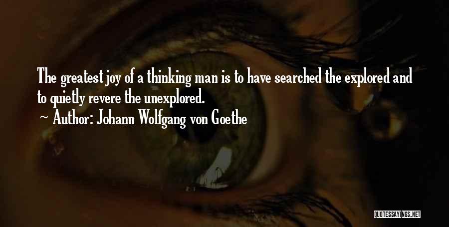Johann Wolfgang Von Goethe Quotes: The Greatest Joy Of A Thinking Man Is To Have Searched The Explored And To Quietly Revere The Unexplored.