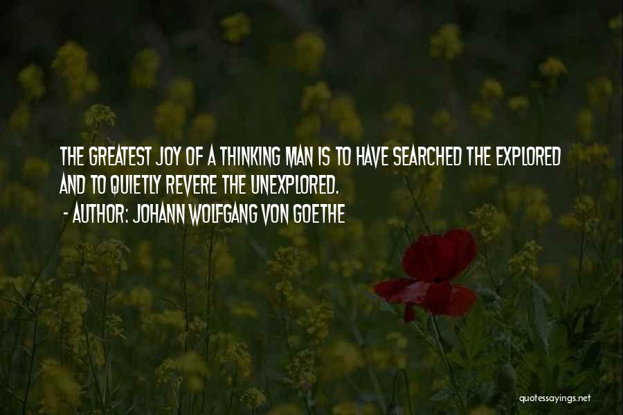 Johann Wolfgang Von Goethe Quotes: The Greatest Joy Of A Thinking Man Is To Have Searched The Explored And To Quietly Revere The Unexplored.