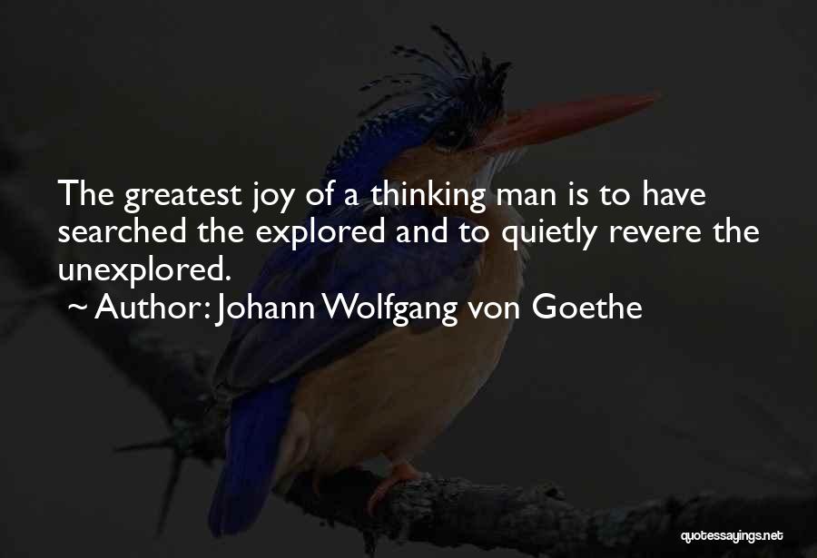 Johann Wolfgang Von Goethe Quotes: The Greatest Joy Of A Thinking Man Is To Have Searched The Explored And To Quietly Revere The Unexplored.