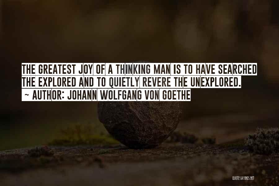 Johann Wolfgang Von Goethe Quotes: The Greatest Joy Of A Thinking Man Is To Have Searched The Explored And To Quietly Revere The Unexplored.