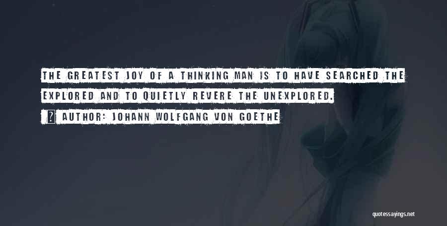 Johann Wolfgang Von Goethe Quotes: The Greatest Joy Of A Thinking Man Is To Have Searched The Explored And To Quietly Revere The Unexplored.