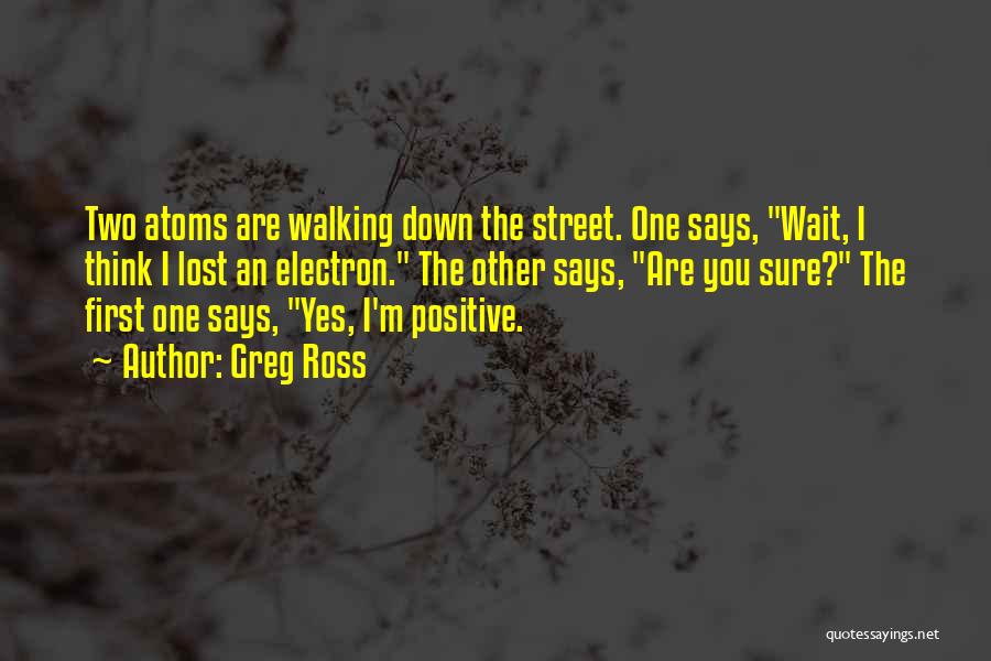 Greg Ross Quotes: Two Atoms Are Walking Down The Street. One Says, Wait, I Think I Lost An Electron. The Other Says, Are