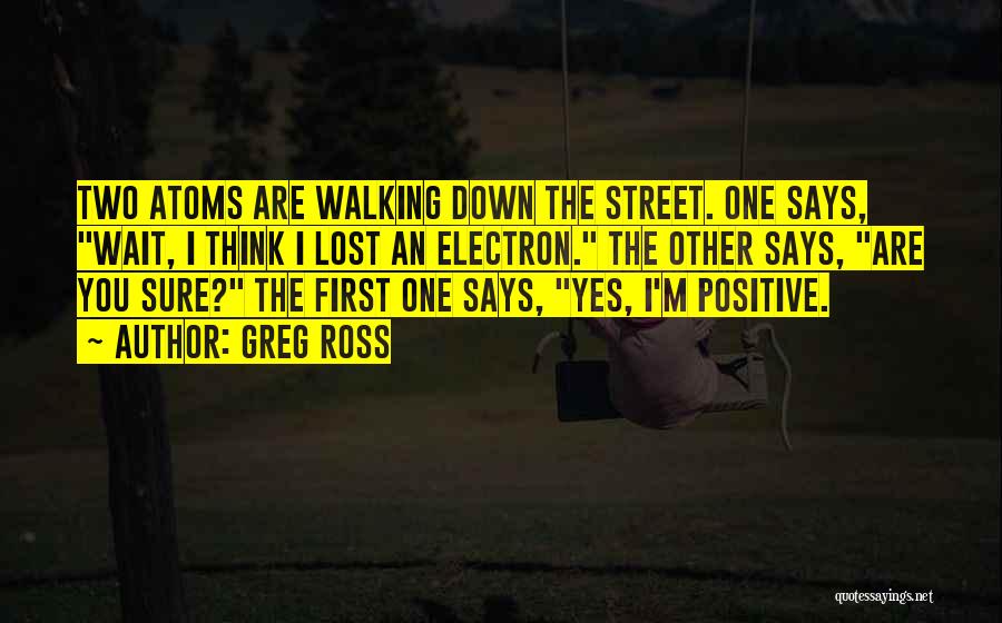 Greg Ross Quotes: Two Atoms Are Walking Down The Street. One Says, Wait, I Think I Lost An Electron. The Other Says, Are