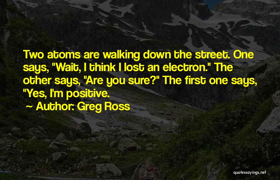 Greg Ross Quotes: Two Atoms Are Walking Down The Street. One Says, Wait, I Think I Lost An Electron. The Other Says, Are