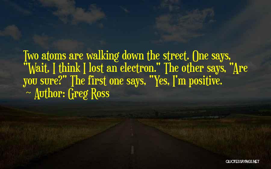 Greg Ross Quotes: Two Atoms Are Walking Down The Street. One Says, Wait, I Think I Lost An Electron. The Other Says, Are