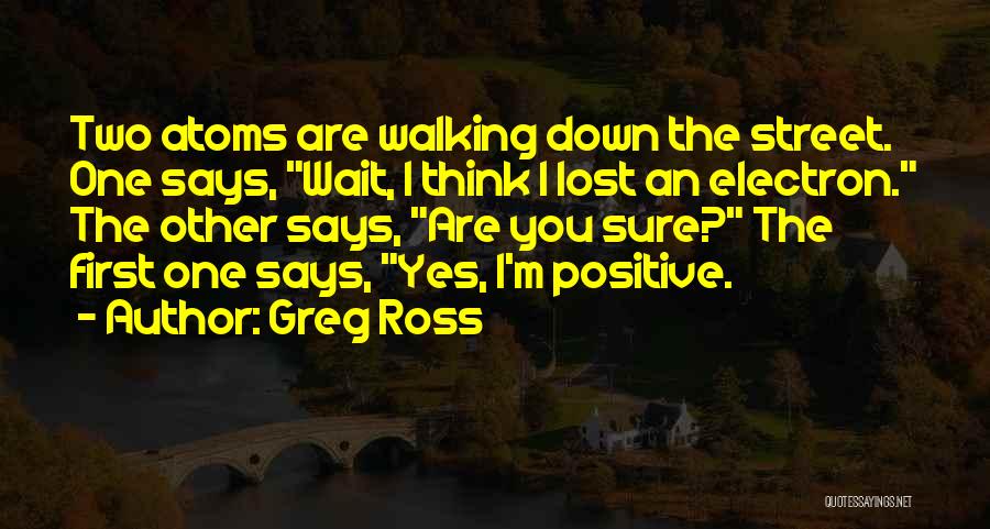 Greg Ross Quotes: Two Atoms Are Walking Down The Street. One Says, Wait, I Think I Lost An Electron. The Other Says, Are