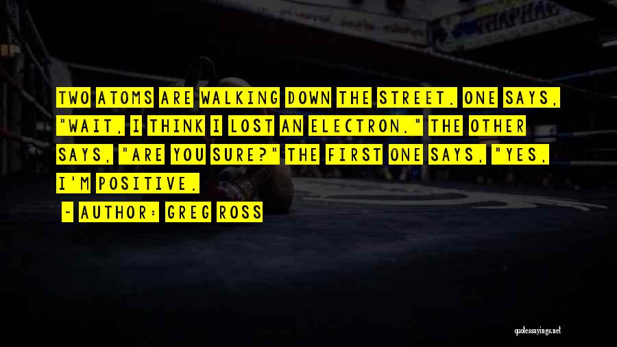 Greg Ross Quotes: Two Atoms Are Walking Down The Street. One Says, Wait, I Think I Lost An Electron. The Other Says, Are