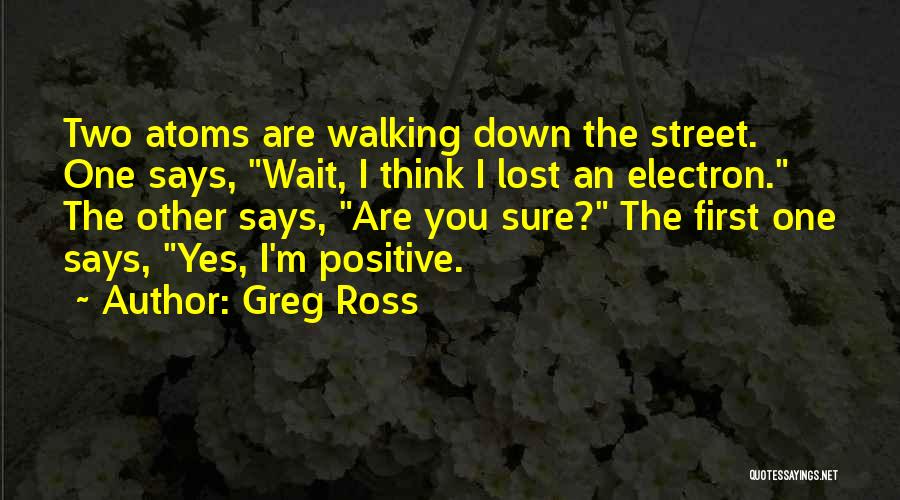 Greg Ross Quotes: Two Atoms Are Walking Down The Street. One Says, Wait, I Think I Lost An Electron. The Other Says, Are