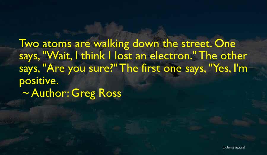 Greg Ross Quotes: Two Atoms Are Walking Down The Street. One Says, Wait, I Think I Lost An Electron. The Other Says, Are