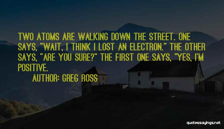 Greg Ross Quotes: Two Atoms Are Walking Down The Street. One Says, Wait, I Think I Lost An Electron. The Other Says, Are