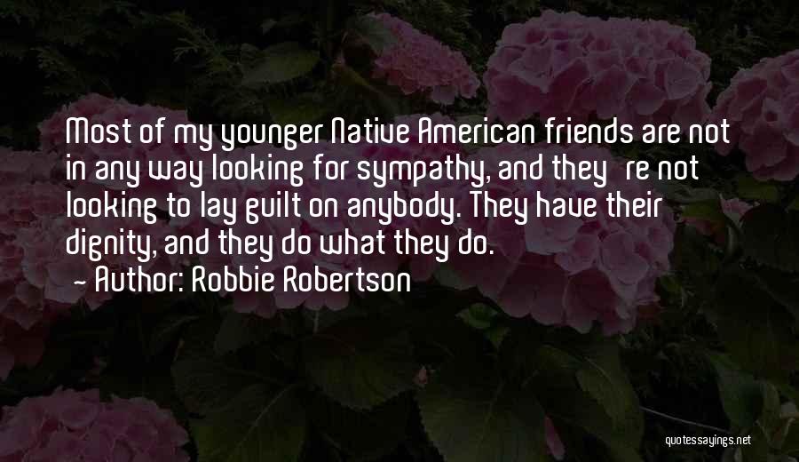 Robbie Robertson Quotes: Most Of My Younger Native American Friends Are Not In Any Way Looking For Sympathy, And They're Not Looking To