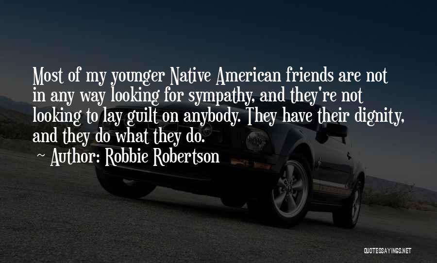 Robbie Robertson Quotes: Most Of My Younger Native American Friends Are Not In Any Way Looking For Sympathy, And They're Not Looking To