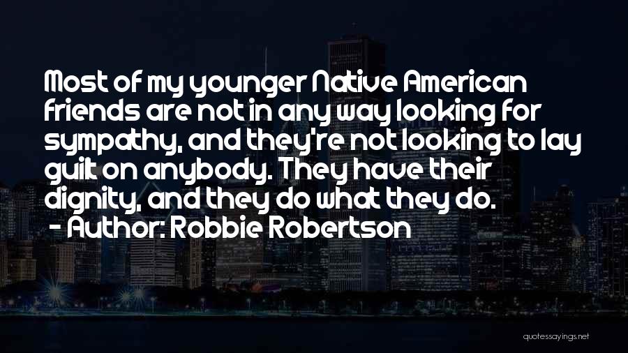 Robbie Robertson Quotes: Most Of My Younger Native American Friends Are Not In Any Way Looking For Sympathy, And They're Not Looking To