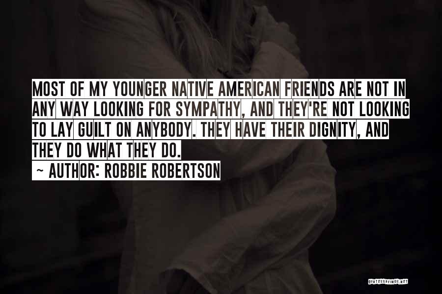 Robbie Robertson Quotes: Most Of My Younger Native American Friends Are Not In Any Way Looking For Sympathy, And They're Not Looking To