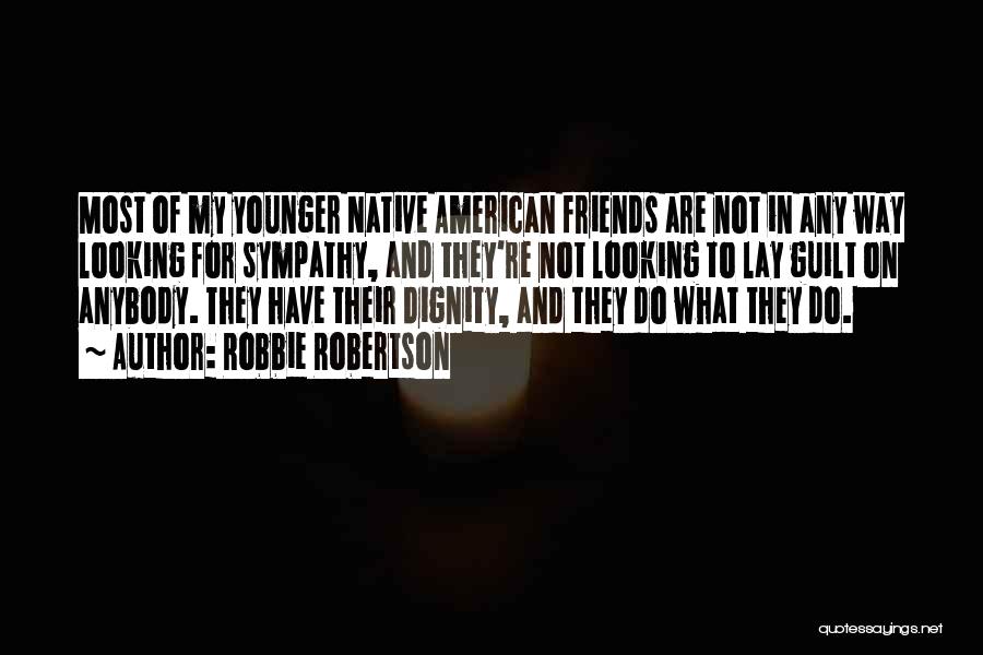 Robbie Robertson Quotes: Most Of My Younger Native American Friends Are Not In Any Way Looking For Sympathy, And They're Not Looking To