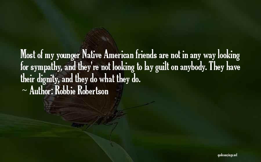 Robbie Robertson Quotes: Most Of My Younger Native American Friends Are Not In Any Way Looking For Sympathy, And They're Not Looking To