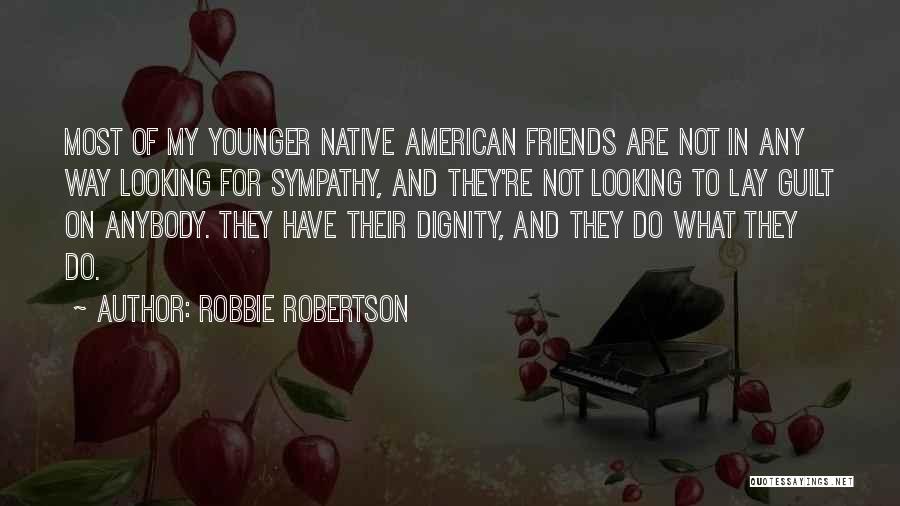 Robbie Robertson Quotes: Most Of My Younger Native American Friends Are Not In Any Way Looking For Sympathy, And They're Not Looking To