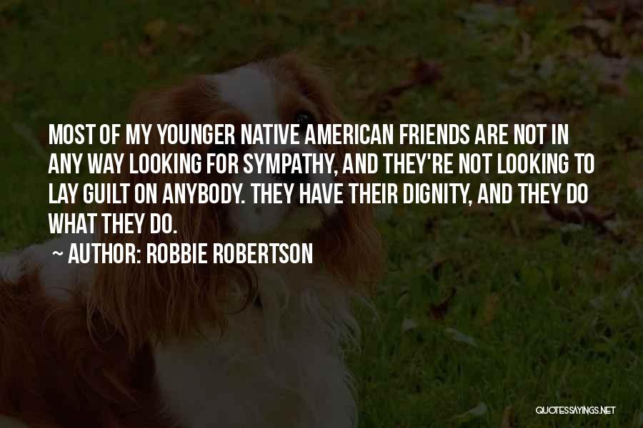 Robbie Robertson Quotes: Most Of My Younger Native American Friends Are Not In Any Way Looking For Sympathy, And They're Not Looking To