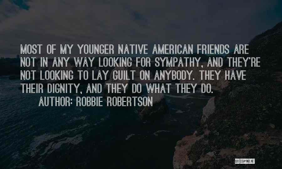 Robbie Robertson Quotes: Most Of My Younger Native American Friends Are Not In Any Way Looking For Sympathy, And They're Not Looking To