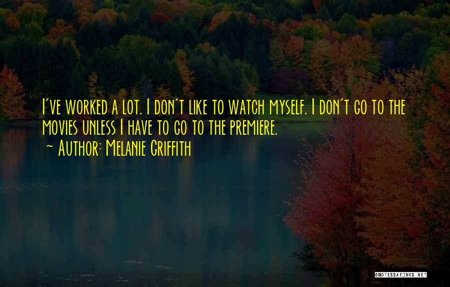 Melanie Griffith Quotes: I've Worked A Lot. I Don't Like To Watch Myself. I Don't Go To The Movies Unless I Have To