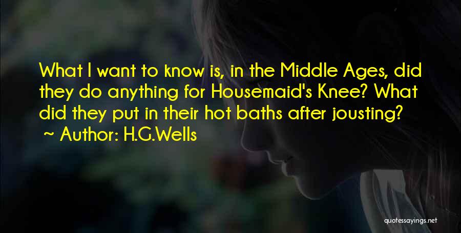 H.G.Wells Quotes: What I Want To Know Is, In The Middle Ages, Did They Do Anything For Housemaid's Knee? What Did They