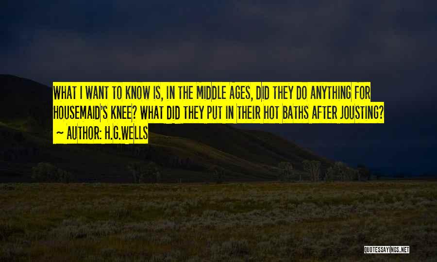 H.G.Wells Quotes: What I Want To Know Is, In The Middle Ages, Did They Do Anything For Housemaid's Knee? What Did They