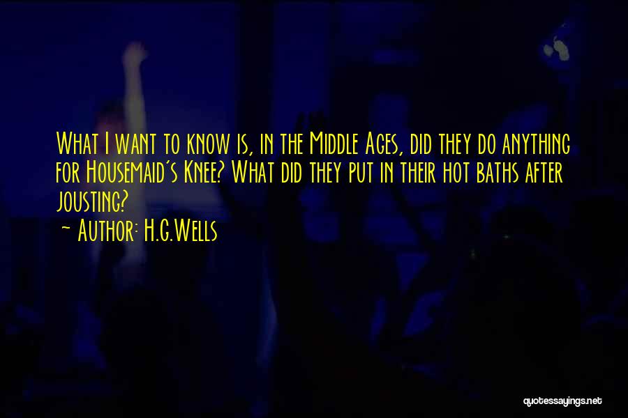 H.G.Wells Quotes: What I Want To Know Is, In The Middle Ages, Did They Do Anything For Housemaid's Knee? What Did They