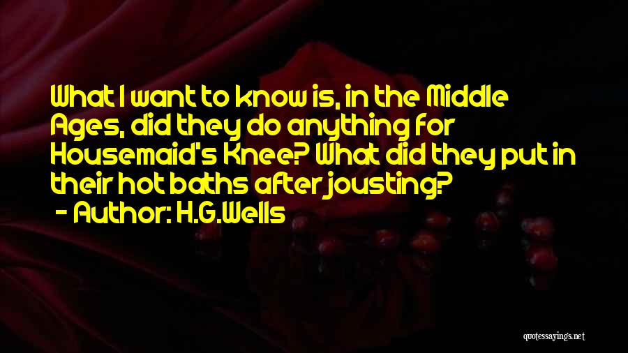 H.G.Wells Quotes: What I Want To Know Is, In The Middle Ages, Did They Do Anything For Housemaid's Knee? What Did They