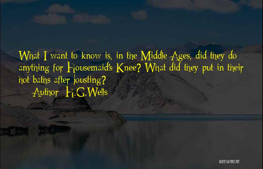 H.G.Wells Quotes: What I Want To Know Is, In The Middle Ages, Did They Do Anything For Housemaid's Knee? What Did They