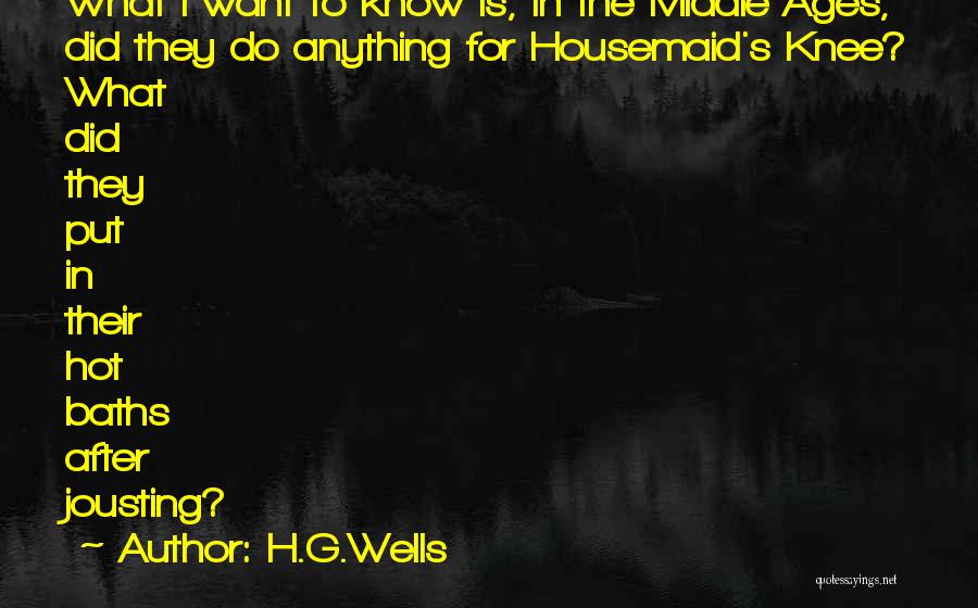 H.G.Wells Quotes: What I Want To Know Is, In The Middle Ages, Did They Do Anything For Housemaid's Knee? What Did They